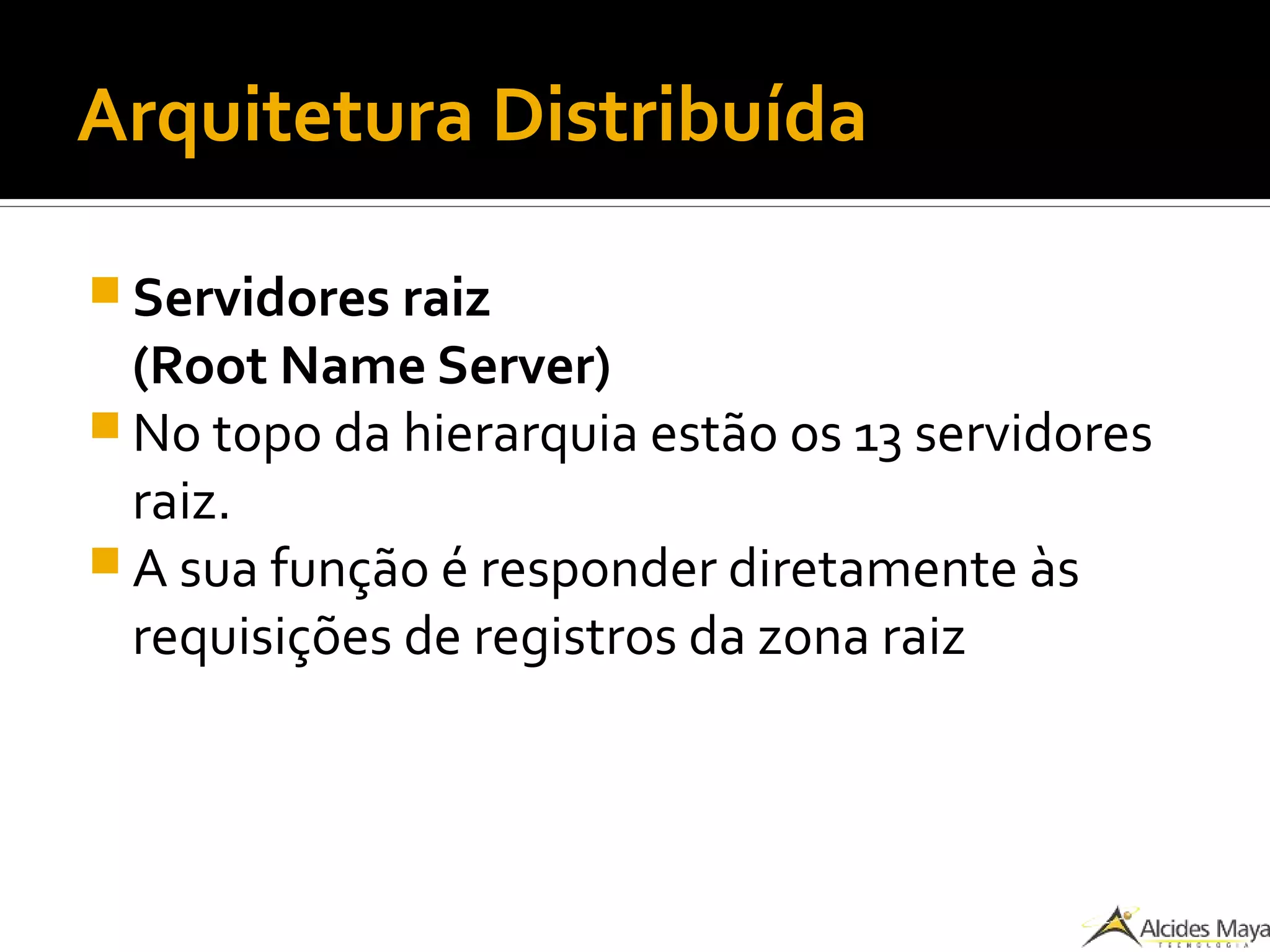 Arquitetura Distribuída
 Servidores raiz
(Root Name Server)
 No topo da hierarquia estão os 13 servidores
raiz.
 A sua função é responder diretamente às
requisições de registros da zona raiz
 