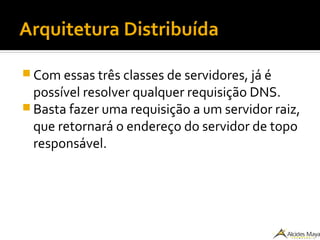 Arquitetura Distribuída
 Com essas três classes de servidores, já é
possível resolver qualquer requisição DNS.
 Basta fazer uma requisição a um servidor raiz,
que retornará o endereço do servidor de topo
responsável.
 