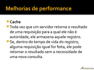 Melhorias de performance
 Cache
 Toda vez que um servidor retorna o resultado
de uma requisição para a qual ele não é
autoridade, ele armazena aquele registro.
 Se, dentro do tempo de vida do registro,
alguma requisição igual for feita, ele pode
retornar o resultado sem a necessidade de
uma nova consulta.
 