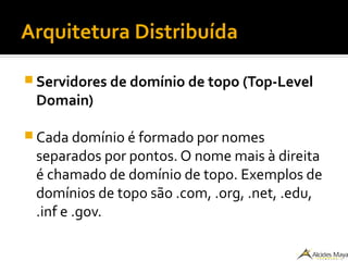 Arquitetura Distribuída
 Servidores de domínio de topo (Top-Level
Domain)
 Cada domínio é formado por nomes
separados por pontos. O nome mais à direita
é chamado de domínio de topo. Exemplos de
domínios de topo são .com, .org, .net, .edu,
.inf e .gov.
 