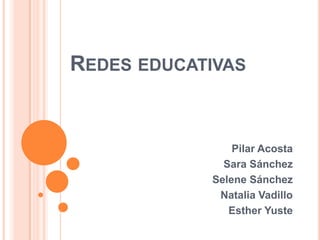 REDES EDUCATIVAS


                Pilar Acosta
              Sara Sánchez
            Selene Sánchez
             Natalia Vadillo
               Esther Yuste
 