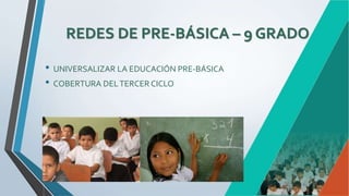 REDES DE PRE-BÁSICA – 9 GRADO
• UNIVERSALIZAR LA EDUCACIÓN PRE-BÁSICA
• COBERTURA DELTERCER CICLO
 