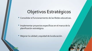 Objetivos Estratégicos
• Consolidar el funcionamiento de las Redes educativas.
• Implementar proyectos específicos en el marco de la
planificación estratégica.
• Mejorar la calidad y equidad de la educación.
 