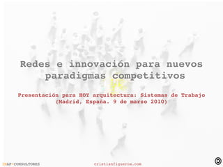  
       Redes e innovación para nuevos 
           paradigmas competitivos
      Presentación para HOY arquitectura: Sistemas de Trabajo
                 (Madrid, España. 9 de marzo 2010)




 



 

INAP+CONSULTORES            cristianfigueroa.com
 