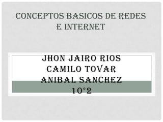 CONCEPTOS BASICOS DE REDES
E INTERNET
JHON JAIRO RIOS
CAMILO TOVAR
ANIBAL SANCHEZ
10°2

 