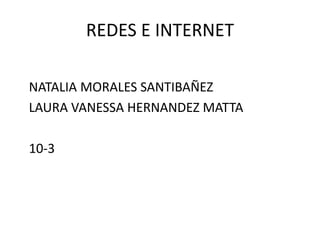 REDES E INTERNET
NATALIA MORALES SANTIBAÑEZ
LAURA VANESSA HERNANDEZ MATTA
10-3
 