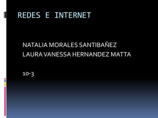 REDES E INTERNET
NATALIA MORALES SANTIBAÑEZ
LAURAVANESSA HERNANDEZ MATTA
10-3
 