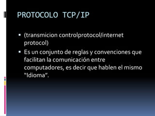 PROTOCOLO TCP/IP
 (transmicion controlprotocol/internet
protocol)
 Es un conjunto de reglas y convenciones que
facilitan la comunicación entre
computadores, es decir que hablen el mismo
“Idioma”.
 