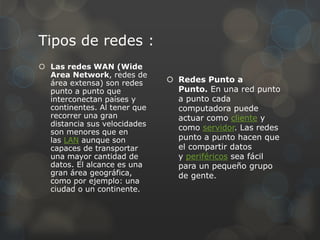 Tipos de redes :
 Las redes WAN (Wide
Area Network, redes de
área extensa) son redes
punto a punto que
interconectan país...