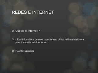 REDES E INTERNET
 Que es el internet ?
 - Red informática de nivel mundial que utiliza la línea telefónica
para transmitir la información.
 Fuente: wikipedia
 