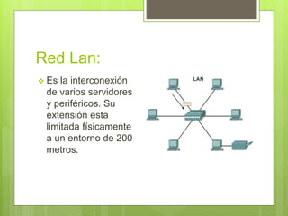 Red Lan:
 Es la interconexión
de varios servidores
y periféricos. Su
extensión esta
limitada físicamente
a un entorno de 200
metros.
 