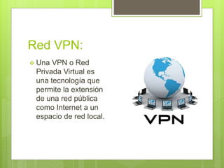 Red VPN:
 Una VPN o Red
Privada Virtual es
una tecnología que
permite la extensión
de una red pública
como Internet a un
espacio de red local.
 