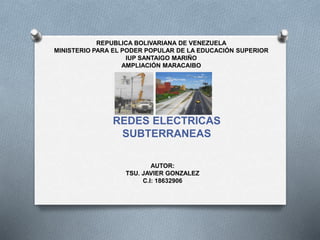 REPUBLICA BOLIVARIANA DE VENEZUELA
MINISTERIO PARA EL PODER POPULAR DE LA EDUCACIÓN SUPERIOR
IUP SANTAIGO MARIÑO
AMPLIACIÓN MARACAIBO
REDES ELECTRICAS
SUBTERRANEAS
AUTOR:
TSU. JAVIER GONZALEZ
C.I: 18632906
 