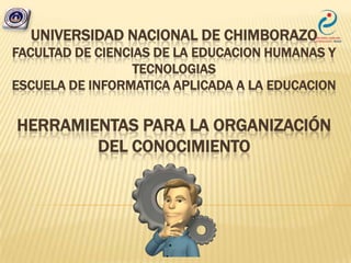 UNIVERSIDAD NACIONAL DE CHIMBORAZO
FACULTAD DE CIENCIAS DE LA EDUCACION HUMANAS Y
TECNOLOGIAS
ESCUELA DE INFORMATICA APLICADA A LA EDUCACION
HERRAMIENTAS PARA LA ORGANIZACIÓN
DEL CONOCIMIENTO
 