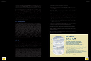 o meio mais comum de transmissão de dados de um computador para outro. E
mesmo após o advento do CD e DVD, Lans e internet, ainda há usuários que
salvam seus arquivos em disquetes, ainda encontrados em livrarias e papelarias.
O nome disco flexível refere-se ao fato de o dispositivo ser de plástico, poden-
do ser magnetizado. Com 3½ polegadas, o disquete tem pouca capacidade de
armazenamento, somente 1.44 MB, insuficiente para uma única música no for-
mato MP3. Para ler o Floppy Disk, o motor da leitora o faz girar por meio de
uma peça metálica afixada em seu centro.
As máquinas evoluíram e começaram a trazer leitores de cartões flash no lugar
dos leitores de disquetes. Além dos discos flexíveis foram criadas outras mídias
magnéticas de maior capacidade, como o Zip Drive e o Jazz Drive, mas logo
foram substituídas por mídias ópticas.
8.3. Discos ópticos
Os discos ópticos vieram substituir as formas removíveis de mídia magnética. A
transmissão de dados por meio da luz é mais barata, a capacidade de armazenamen-
to dos dispositivos com essa tecnologia é maior e, além disso, eles não sofrem danos
por contato com fontes magnéticas, como, por exemplo, a luz solar. Inicialmente,
a intenção era criar um meio para transmissão de áudio e a primeira especificação
dos discos ópticos foi Laserdisc. Tratava-se de dispositivo em formato analógico, que
posteriormente se tornou digital. Os CDs têm no máximo 800 MB de capacidade
e podem armazenar até 80 minutos de música. Depois vieram os DVDs (Digital
Vídeo Disc, ou Disco Digital de Vídeo) com capacidade para armazenar vídeos de
boa qualidade e capacidades que variam de 4.7 GB em uma camada, e com duas
camadas até 8.5 GB. A leitura se dá por meio da recepção de um feixe de raio laser
emitido pelo canhão, o qual é refletido na superfície da camada refletora. Esta cama-
da possui ondulações e espaços impressos em espiral que se estendem do centro até a
extremidade. Tais variações na superfície do disco modificam o feixe de luz refletido,
cujos sinais o sensor então interpreta como zeros e uns.
8.3.1. CD
A sigla signifca Compact Disc ou Disco Compacto, e foi introduzida no merca-
do em 1985 pela Sony e pela Philips. Tem formato de disco de duas faces com
um orifício no centro. Somente é possível gravar e, portanto, ler, em uma das fa-
ces, a limpa, com superfície transparente ao laser. A outra geralmente é pintada
e pode ser usada para imprimir o rótulo ou o título do conteúdo.
Usamos CDs de três tecnologias diferentes: o CD-ROM, o CD-R e o CD-RW. O pri-
meirolevaasiglaROMparaindicarqueésomenteparaleitura(Read-OnlyMemoryou
MemóriaApenasdeLeitura)eseuconteúdojávemimpressodefábrica.OCD-Rpode
sergravado,comoindicaosufixoR(deRecordable,ouGravável),porémaceitasomen-
te uma gravação. O formato CD-RW (RW remete a Rewritable, ou Regravável) per-
mite gravar, apagar e gravar novamente várias vezes. Para que possa ser reutilizado, este
último formato tem camada de gravação composta por um material que modifica suas
propriedades quando recebe calor. E para eliminar esse calor após a gravação, as cama-
dasdemateriaissãodiferentesdasdoCD-ROM(leiaquadroPordentrodoCD-ROM):
Por dentro
do CD-ROM
O CD-ROM é composto por quatro camadas,
como você pode observar na figura 74. A letra E
mostra o canhão de laser do hardware.
Confira as funções de cada camada do CD-ROM:
A. Camada de policarbonato onde os dados são impressos.
B. Camada refletora, que reflete o raio laser para o sensor.
C. Camada selada, para evitar danos por contato
com ar, umidade e poeira.
D. Superficie livre, utilizada para imprimir o título.
E. Canhão de laser, que emite o feixe de luz, e leitor óptico,
que identifica os sinais e os converte para bits.
1ª Camada de proteção: policarbonato transparente.
2ª Camada de laqueamento: igual à do CD-ROM, também serve para pro-
teger os dados.
3ª Camada dielética: serve para proteger a camada de gravação, ajudando a
eliminar o calor durante a gravação.
4ª Camada de gravação: onde fica um material composto por prata, antimô-
nio e telúrio, capaz de alterar a sua opacidade em função do calor.
5ª Camada dielética: fica por cima da camada de gravação e também serve
para proteger e retirar o calor.
6ª Camada de rótulo: mais grossa, dá sustentação às demais. É utilizada para
imprimir o rótulo do CD.
Os gravadores de CD possuem um dispositivo que emite o raio laser, chamado
de canhão de laser, que é capaz de emitir laser em três potências:
Baixa: para fazer a leitura – não modifica a estrutura da matéria de gravação.
Média: para limpar a unidade, pois funde o material levando-o para o estado
cristalino e homogêneo.
Alta: para modificar o material de transparente para opaco e assim produzir as
depressões que representam os dados.
Figura 74
As quatro camadas do CD-ROM.
INFORMÁTICA 2
102
CAPÍTULO 8
103
 