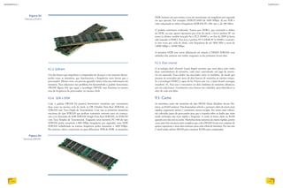 DDR incluem em seus nomes a taxa de transmissão em megabytes por segundo
em que operam. Por exemplo: DDR-PC1600 (de 1600 MBps). Já nas SDR o
valor informado se refere à frequência (SDRAM PC-100, isto é, de 100 Mhz).
O padrão continuou evoluindo. Passou por DDR2, que transmite o dobro
da DDR, ou seja, quatro operações por ciclo de clock, e leva o prefixo PC no
nome (o último modelo lançado foi o PC2-10400) e, no fim de 2009 já havia
sido lançado o DDR3. Este leva o prefixo PC3 (DDR PC3-14900) e transmi-
te oito vezes por ciclo de clock, com frequência de até 1866 Mhz a taxas de
14900 MBps e 14500 MBps.
A memória DDR tem outro diferencial em relação à DIMM SDRAM: seus
módulos têm somente um ranho, enquanto os das primeiras levam dois.
9.2.5. Dual channel
A tecnologia dual channel (canal duplo) permite que uma placa mãe tenha
duas controladoras de memória, cada uma controlando um jogo de memó-
ria em separado. Esses dados são mesclados entre os módulos, de modo que
possam ser acessados por meio de dois bancos de memória ao mesmo tempo.
Se a tecnologia DDR3 é capaz de ler 8 bytes por vez, a dual chanel consegue
transferir 16. Para isso é necessário ter dois módulos de memória idênticos,
um em cada banco. Geralmente esses bancos são coloridos, para identificar os
slots de cada um deles.
9.3. Cache
As memórias cache são memórias do tipo SRAM (Static Random Access Me-
mory, ou RAM estática). Não demandam refresh e, portanto, além de serem mais
rápidas, esquentam menos e consomem menos energia. Por serem mais velozes,
são colocadas junto do processador para que a resposta sobre os dados que estão
sendo utilizados seja mais rápida e frequente. A cache só busca dado na RAM
quando este não está na cache. Memórias dessa natureza são muito rápidas, porém
caras, pois têm estrutura mais complexa que a das DRAM: levam um conjunto de
quatro capacitores e mais dois resistores para cada célula de memória. Por isso não
é viável ainda utilizar SRAM para construir RAMs para computador.
9.2.3. SDRAM
Um dos fatores que impediam o computador de alcançar o seu máximo desem-
penho eram as memórias, que funcionavam a frequências mais baixas que o
processador. Muitas vezes, era preciso aguardar vários ciclos por informações da
memória. Para solucionar esse problema foi desenvolvido o padrão Syncronous
DRAM (figura 84), que segue a tecnologia DRAM, mas funciona na mesma
taxa de fre­quência do processador, no mesmo clock.
9.2.4. SDR e DDR
Com o padrão DRAM foi possível desenvolver memórias que transmitem
duas vezes no mesmo ciclo de clock, as DR (Double Data Rate SDRAM, ou
SDRAM com Taxa Dupla de Transmissão). Com isso as primeiras memórias
síncronas do tipo SDRAM que podiam transmitir somente uma vez começa-
ram a ser chamadas de SDR SDRAM (Single Data Rate SDRAM, ou SDRAM
com Taxa Simples de Transmissão). Enquanto uma memória PC-100 do tipo
SDRAM podia transmitir a 800 MBps (megabytes por segundo), uma DDR
SDRAM trabalhando na mesma frequência podia transmitir a 1600 MBps.
Por motivos, talvez, comerciais, ou para diferenciar SDR de DDR, as memórias
Figura 84
Memória SDRAM.
SIMON BELCHER/ALAMY/OTHER IMAGES
Figura 83
Memória DRAM.
SCENICS SCIENCE/ALAMY/OTHER IMAGES
INFORMÁTICA 2
114
CAPÍTULO 9
115
 