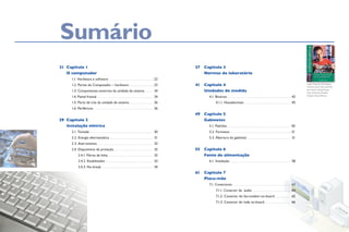 SumárioSumário
Capítulo 1
O computador
	 1.1. Hardware e software . . . . . . . . . . . . . . . . . . . . . . . . . . . . . . . . . .  22	
	 1.2. Partes do Computador – hardware. . . . . . . . . . . . . . . . . . .  23	
	 1.3. Componentes externos da unidade de sistema. . . . . . . 24
	 1.4. Painel frontal. . . . . . . . . . . . . . . . . . . . . . . . . . . . . . . . . . . . . . . . . . . . 24	
	 1.5. Parte de trás da unidade de sistema. . . . . . . . . . . . . . . . . . . 26	
	 1.6. Periféricos. . . . . . . . . . . . . . . . . . . . . . . . . . . . . . . . . . . . . . . . . . . . . . 26
Capítulo 2
Instalação elétrica
	 2.1. Tomada. . . . . . . . . . . . . . . . . . . . . . . . . . . . . . . . . . . . . . . . . . . . . . . . . 30
	 2.2. Energia eletroestática. . . . . . . . . . . . . . . . . . . . . . . . . . . . . . . . . . 31	
	 2.3. Aterramento. . . . . . . . . . . . . . . . . . . . . . . . . . . . . . . . . . . . . . . . . . . 32	
	 2.4. Dispositivos de proteção. . . . . . . . . . . . . . . . . . . . . . . . . . . . . . . 33	
		 2.4.1. Filtros de linha. . . . . . . . . . . . . . . . . . . . . . . . . . . . . . . . . . . 33	
		 2.4.2. Estabilizador. . . . . . . . . . . . . . . . . . . . . . . . . . . . . . . . . . . . . 33	
		 2.4.3. No-break. . . . . . . . . . . . . . . . . . . . . . . . . . . . . . . . . . . . . . . . 34
Capítulo 3
Normas de laboratório
Capítulo 4
Unidades de medida
	 4.1. Binários. . . . . . . . . . . . . . . . . . . . . . . . . . . . . . . . . . . . . . . . . . . . . . . . . 42	
		 4.1.1. Hexadecimais. . . . . . . . . . . . . . . . . . . . . . . . . . . . . . . . . . . . 45
Capítulo 5
Gabinetes
	 5.1. Padrões. . . . . . . . . . . . . . . . . . . . . . . . . . . . . . . . . . . . . . . . . . . . . . . .  50
	 5.2. Formatos. . . . . . . . . . . . . . . . . . . . . . . . . . . . . . . . . . . . . . . . . . . . . . . 51
	 5.3. Abertura do gabinete. . . . . . . . . . . . . . . . . . . . . . . . . . . . . . . . . . 51
Capítulo 6
Fonte de alimentação
	 6.1. Instalação. . . . . . . . . . . . . . . . . . . . . . . . . . . . . . . . . . . . . . . . . . . . . . . 58
Capítulo 7
Placa-mãe
	 7.1. Conectores. . . . . . . . . . . . . . . . . . . . . . . . . . . . . . . . . . . . . . . . . . . . . 63
		 7.1.1. Conector de  áudio. . . . . . . . . . . . . . . . . . . . . . . . . . . . . . 64
		 7.1.2. Conector do fax-modem on-board. . . . . . . . . . . . . 65
		 7.1.3. Conector de rede on-board. . . . . . . . . . . . . . . . . . . . . 66
Capa: Eduardo Rodrigues
Gomes, aluno de uma Etec
do Centro Paula Souza.
Foto: Eduardo Pozella
Edição: Deise Bitinas
21
29
37
41
49
55
61
Sumário
 
