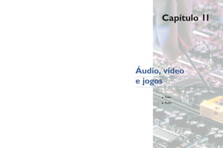 Capítulo 11
• Vídeo
• Áudio
Áudio, vídeo
e jogos
 