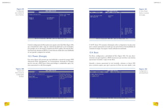 O ACPI Aware OS transmite informações sobre os dispositivos da placa-mãe
para o sistema operacional, de modo que este possa fornecer funcionalidades de
controle de energia. Essa opção é muito utilizada em notebooks.
13.4. Boot
Em Boot, configuramos a prioridade de Boot (figura 102). Ou seja, deter-
minamos em qual sequência o BIOS irá procurar por um disco com sistema
operacional instalado e capaz de dar Boot.
Quando o sistema operacional já está instalado, voltamos os discos IDE
para a primeira opção, para que o processo de Boot seja mais rápido e não
A tela de configurações de Boot pode trazer opções como Quit Boot (figura 100),
que eventualmente exibe o logo do comercial do fabricante ou da montadora,
por exemplo, em vez de mostrar a sequência de POST padrão. Por meio do Boo-
tup Num-lock, dizemos ao BIOS se o num-lock do teclado deve estar habilitado
ou não quando a máquina for iniciada.
13.3. Power (Energia)
Este menu (figura 101) permite que seja habilitado o controle de energia APM
(Advanced Power Management, ou Gerenciamento Avançado de Energia),
que faz com que o BIOS peça à fonte para desligar o computador, após o sis-
tema operacional ter sido descarregado.
Figura 100
Opção Quit
Boot da tela de
configurações
de Boot.
Figura 101
O menu Power
facilita o controle
de energia.
Figura 102
Configurando a
prioridade Boot.
Figura 99
Configuração
das unidades de
discos flexíveis.
INFORMÁTICA 2
142
CAPÍTULO 13
143
 