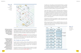 Camada 6 – de apresentação: faz a tradução de formato de dados entre máquinas
que utilizam formatos diferentes. Em alguns sistemas, o byte pode ser lido da esquer-
da para direita ou vice-versa. Em outros, a codificação das letras pode ser diferente,
ASCII, ABCDIC da IBM, e daí por diante. São realizadas e convertidas várias inter-
pretações para que a informação recebida seja a idêntica à que foi transmitida.
Camada 7 – de aplicação: são protocolos de alto nível que possibilitam que
softwares de mesmo tipo troquem informações. Este nível da rede é responsável
pelo formato do conteúdo dos pacotes que estão sendo transmitidos. É cons-
tituído de softwares que interagem com o usuário, pois entrega o recurso ao
cliente do serviço. Está no fim da rede.
18.2. Modelo de referência TCP/IP
A internet derivou da Arpanet, primeira rede geograficamente distribuída
(WAN), criada nos Estados Unidos durante da Guerra Fria (contaremos essa
interessante história no próximo tópico). A internet baseia-se em datagramas
que, como os telegramas, são mensagens entregues à rede e direcionadas ao
destino com ajuda de todos os seus nós.
Essa arquitetura precisava de um modelo para definir seus padrões. Tal modelo
de referência, o TCP/IP, nome que remete aos protocolos TCP e IP, foi desen-
volvido por dois norte-americanos (CERF e KAHN) em 1974.
HTTP para transmissão
de páginas da web, FTP
para transmissão de
arquivos e POP e SMTP
para operar e-mails
são alguns exemplos
de protocolo.
O modelo segue a mesma lógica de camadas do padrão OSI. Neste, as camadas
prestam serviços às camadas superiores, por meio de uma interface bem defini-
da. Uma camada não interfere nas funcionalidades de outra e todas se comuni-
cam por protocolos independentes, de forma que a eventual substituição de um
protocolo em uma delas não influencia o funcionamento das demais.
Como vemos na figura 121, o modelo TCP/IP possui menos camadas que o
padrão OSI. A camada de apresentação e sessão foi suprimida – a experiência
com o modelo OSI demonstrou que seus protocolos eram pouco utilizados
na implementação das aplicações. Quando são necessárias, as funções des-
sas camadas são incluídas na camada de aplicação. Já a camada de rede do
padrão OSI funciona da mesma maneira que a camada Internet do modelo
TCP/IP. E neste último a camada de interface de rede equivale às camadas
física e de enlace do primeiro.
Os protocolos do TCP/IP são mais populares e sempre tiveram apoio no meio
acadêmico, por terem sido implementados no sistema operacional Unix, que
demonstrou ótimo desempenho.
Embora esteja praticamente em desuso, o modelo OSI ainda serve como refe-
rência de estudo, pois oferece uma visão hierárquia do grupo de serviços que
compõem cada camada, fornecidos à camada superior, além dos protocolos e
interface de comunicação entre elas.
O matemáticoVint Gray
Cerf (Estados Unidos,
1943) e o engenheiro
Robert Elliot Kahn
(Estados Unidos, 1938)
são considerados os “pais
da internet”. Foram eles
que desenvolveram,
respectivamente, os
protocolosTCP e IP, na
década de 1970. Em 2005,
Cerf se tornou vice-
presidente da Google.
Figura 121
Comparação
das camadas
no modelo OSI
e TCP/IP.
Figura 120
A camada 4
organiza
os pacotes e os
entrega
na sequência
correta.
INFORMÁTICA 2
172
CAPÍTULO 18
173
 