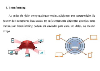 1. Beamforming
As ondas de rádio, como quaisquer ondas, adicionam por superposição. Se
houver dois receptores localizados em suficientemente diferentes direções, uma
transmissão beamforming podem ser enviadas para cada um deles, ao mesmo
tempo.
 