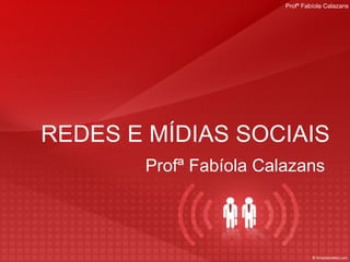REDES E MÍDIAS SOCIAIS Profª Fabíola Calazans 