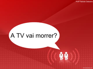 A TV vai morrer? Profª Fabíola Calazans 