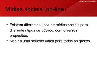 Mídias sociais (on-line) Existem diferentes tipos de mídias sociais para diferentes tipos de público, com diversos propósitos. Não há uma solução única para todos os gostos. 