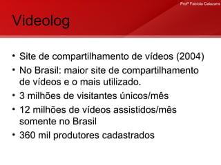 Videolog Site de compartilhamento de vídeos (2004)  No Brasil: maior site de compartilhamento de vídeos e o mais utilizado. 3 milhões de visitantes únicos/mês 12 milhões de vídeos assistidos/mês somente no Brasil 360 mil produtores cadastrados 