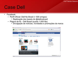 Case Dell Facebook Perfil Oficial: Dell No Brasil (+ 500 amigos) Replicação dos tweets do @dellnobrasil Página de fã – Dell Brasil (quase 1.000 fãs) Divulgação de notícias, novidades e promoções da marca .  