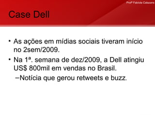 Case Dell As ações em mídias sociais tiveram início no 2sem/2009. Na 1ª. semana de dez/2009, a Dell atingiu US$ 800mil em vendas no Brasil.  Notícia que gerou retweets e buzz . 