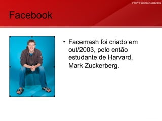 Facebook Facemash foi criado em out/2003, pelo então estudante de Harvard, Mark Zuckerberg. 