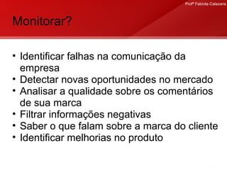 Monitorar? Identificar falhas na comunicação da empresa Detectar novas oportunidades no mercado Analisar a qualidade sobre os comentários de sua marca Filtrar informações negativas Saber o que falam sobre a marca do cliente Identificar melhorias no produto 