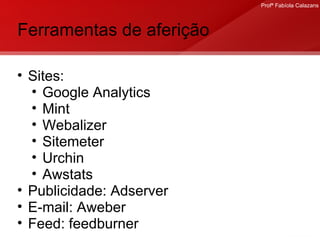 Ferramentas de aferição Sites: Google Analytics Mint Webalizer Sitemeter Urchin Awstats  Publicidade: Adserver  E-mail: Aweber Feed: feedburner 