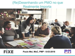 Paulo Mei, MsC, PMP - 6-03-2018
(Re)Desenhando um PMO no que
Realmente Importa
 