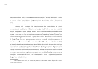 116




      sob cuidadosa forma gráfica1, começa a ilustrar textos de João Cabral de Mello Neto, Gastão
      de Holanda e Ariano Suassuna, autor de alguns textos de apresentação de seu trabalho como
      pintor.

                  Em 1956 viaja à Filadélfia com bolsa concedida pelo Departamento de Estado
      americano, para estudar artes gráficas e programação visual. Inicia-se uma temporada de
      estudos nos Estados Unidos, que lhe renderia muitos convites para lecionar e expor suas
      pinturas e litografias em diversas cidades americanas. No Philadelphia Museum School of Art
      conhece o artista gráfico e impressor Eugene Feldman, então diretor de seu Departamento
      de Design Tipográfico, com quem aprende a técnica de impressão offset. Juntos publicam o
      livro Doorway to Portuguese, em 1957, premiado com 3 medalhas de ouro do Art Directors Club
      da Filadélfia, seguido de Doorway to Brasília. Não há dúvida de que esse período tenha marcado
      profundamente sua trajetória profissional e a história do design brasileiro. A parceria com
      Feldman possibilitou desenvolver inúmeros trabalhos de design editorial, mais especificamente
      livros de arte, produzindo magníficos exemplares com temática focada principalmente na
      iconografia brasileira. João de Souza Leite comenta sobre a escola e o primeiro contato do
      designer com o modernismo:

      1          LIMA, Guilherme Cunha in: LEITE, João de Souza (Org.). A Herança do olhar: o design de Aloisio Magalhães. Rio de Janeiro:
      Artviva Produção Cultural, 2003.
 