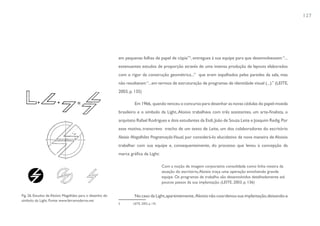 127




                                                          em pequenas folhas de papel de cópia”5, entregues à sua equipe para que desenvolvessem “...
                                                          extenuantes estudos de proporção através de uma intensa produção de layouts elaborados
                                                          com o rigor da construção geométrica...” que eram espalhados pelas paredes da sala, mas
                                                          não resultavam “...em termos de estruturação de programas de identidade visual (...).” (LEITE,
                                                          2003, p. 135)

                                                                   Em 1966, quando venceu o concurso para desenhar as novas cédulas do papel-moeda
                                                          brasileiro e o símbolo da Light, Aloisio trabalhava com três assistentes, um arte-finalista, o
                                                          arquiteto Rafael Rodrigues e dois estudantes da Esdi, João de Souza Leite e Joaquim Redig. Por
                                                          esse motivo, transcrevo trecho de um texto de Leite, um dos colaboradores do escritório
                                                          Aloisio Magalhães Programação Visual, por considerá-lo elucidativo da nova maneira de Aloisio
                                                          trabalhar com sua equipe e, consequentemente, do processo que levou à concepção da
                                                          marca gráfica da Light:

                                                                                        Com a noção de imagem corporativa consolidada como linha mestra da
                                                                                        atuação do escritório, Aloisio traça uma operação envolvendo grande
                                                                                        equipe. Os programas de trabalho são desenvolvidos detalhadamente até
                                                                                        poucos passos da sua implantação. (LEITE, 2003, p. 136)


Fig. 26. Estudos de Aloísio Magalhães para o desenho do            No caso da Light, aparentemente, Aloisio não coordenou sua implantação, deixando-a
símbolo da Light. Fonte: www.feiramoderna.net
                                                          5       LEITE, 2003, p. 135
 