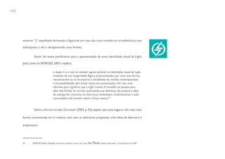 142




      anterior:“L” espelhado formando a figura de um raio, não mais contido na circunferência, mas

      sobreposto a ela e ultrapassando seus limites;

              Autor do texto justificativo para a apresentação da nova identidade visual da Light,

      João Leite (in BORGES, 2001) explica:

                                  o duplo L e o raio se revelam signos perenes na identidade visual da Light,
                                  símbolos de sua longevidade. Agora, potencializados por uma nova forma,
                                  rejuvenescem ao se incorporar à visualidade do mundo contemporâneo
                                  e às possibilidades dos novos meios de comunicação. Um raio, mais
                                  vibrante, para significar que a Light mudou. A centelha se projeta para
                                  além dos limites do círculo, acentuando sua dinâmica, tão própria à idéia
                                  de energia. Ao contrário, os dois arcos simbolizam, cineticamente, a ação
                                  controladora do homem sobre a força natural.20


              Sobre a forma circular, Grumach (2003, p. 34) explica que esta sugeriu não mais uma

      forma concentrada em si mesma, mas com as aberturas propostas, uma ideia de abertura e

      arejamento.




      20     BORGES, Adélia. Redesign de marcas: quando, como e por que. São   Paulo, Gazeta Mercantil, 15 de fevereiro de 2001
 