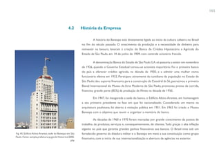 165



                                                  4.2       História da Empresa

                                                                     A história do Banespa está diretamente ligada ao início da cultura cafeeira no Brasil
                                                            no fim do século passado. O crescimento da produção e a necessidade de dinheiro para
                                                            reinvestir na lavoura, levaram à criação do Banco de Crédito Hipotecário e Agrícola do
                                                            Estado de São Paulo, em 14 de junho de 1909, com controle acionário francês.

                                                                     A denominação Banco do Estado de São Paulo S.A. só passaria a existir em novembro
                                                            de 1926, quando o Governo Estadual tornou-se acionista majoritário. Foi o primeiro banco
                                                            do país a oferecer crédito agrícola, na década de 1930, e a admitir uma mulher como
                                                            funcionária efetiva em 1932. Participou ativamente do cotidiano da população no Estado de
                                                            São Paulo: deu suporte financeiro para a construção da Catedral da Sé, patrocinou a primeira
                                                            Bienal Internacional do Museu de Arte Moderna de São Paulo, promoveu provas de corrida,
                                                            financiou grande parte (85%) da produção de filmes na década de 1950.

                                                                     Em 1947, foi inaugurada a sede do banco, o Edifício Altino Arantes, em homenagem
                                                            a seu primeiro presidente na fase em que foi nacionalizado. Considerado um marco na
                                                            arquitetura paulistana, foi aberto à visitação pública em 1951. Em 1965 foi criado o Museu
                                                            Banespa com o objetivo que reunir e organizar a memória do banco.

                                                                     As décadas de 1960 e 1970 foram marcadas por grande crescimento de postos de
                                                            trabalho, de produtos, serviços e, consequentemente, de clientes. Tudo graças à alta inflação
                                                            vigente no país que garantia grandes ganhos financeiros aos bancos. O Brasil vivia sob um
Fig. 45. Edifício Altino Arantes, sede do Banespa em São    fortalecido governo da ditadura militar e o Banespa em meio a sua constituição como grupo
Paulo. Fonte: sempla.prefeitura.sp.gov.br/historico/2000.
                                                            financeiro, com o início de sua internacionalização e abertura de agências no exterior.
                                                     php
 