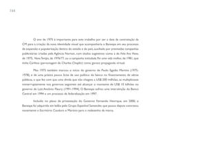 166




               O ano de 1975 é importante para este trabalho por ser a data da contratação da
      CM para a criação da nova identidade visual que acompanharia o Banespa em seu processo
      de expansão e popularização dentro do estado e do país, auxiliado por premiadas campanhas
      publicitárias criadas pela Agência Norton, com títulos sugestivos como a de Feliz Ano Novo,
      de 1975, Novo Tempo, de 1976/77, ou a campanha intitulada Por uma vida melhor, de 1981, que
      tinha Carlitos (personagem de Charles Chaplin) como garoto propaganda virtual.

                Mas 1975 também marcou o início do governo de Paulo Egydio Martins (1975-
      1978), e de uma prática pouco lícita de uso político do banco no financiamento de obras
      públicas, o que fez com que uma dívida que não chegava a US$ 200 milhões, se multiplicasse
      ininterruptamente nos governos seguintes até alcançar o montante de US$ 10 bilhões no
      governo de Luiz Antônio Fleury (1991-1994). O Banespa sofreu uma intervenção do Banco
      Central em 1994 e um processo de federalização em 1997.

              Incluído no plano de privatização do Governo Fernando Henrique, em 2000, o
      Banespa foi adquirido em leilão pelo Grupo Espanhol Santander, que pouco depois contratou
      novamente o Escritório Cauduro e Martino para o redesenho da marca.
 