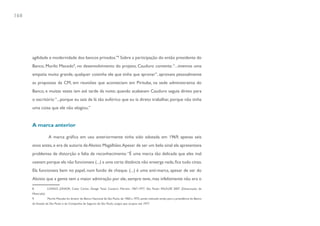 168




      agilidade e modernidade dos bancos privados.”8 Sobre a participação do então presidente do
      Banco, Murilo Macedo9, no desenvolvimento do projeto, Cauduro comenta: “...tivemos uma
      empatia muito grande, qualquer coisinha ele que tinha que aprovar”, aprovava pessoalmente
      as propostas da CM, em reuniões que aconteciam em Pirituba, na sede administrativa do
      Banco, e muitas vezes iam até tarde da noite; quando acabavam Cauduro seguia direto para
      o escritório “...porque eu saía de lá tão eufórico que eu ía direto trabalhar, porque não tinha
      uma coisa que ele não elogiou.”


      A marca anterior

                  A marca gráfica em uso anteriormente tinha sido adotada em 1969, apenas seis
      anos antes, e era de autoria de Aloisio Magalhães. Apesar de ser um belo sinal ela apresentava
      problemas de distorção e falta de reconhecimento “É uma marca tão delicada que eles mal
      usavam porque ela não funcionava (...) a uma certa distância não enxerga nada, fica tudo cinza.
      Ela funcionava bem no papel, num fundo de cheque. (...) é uma anti-marca, apesar de ser do
      Aloisio que a gente tem a maior admiração por ele, sempre teve, mas infelizmente não era o

      8           LONGO JÚNIOR, Celso Carlos. Design Total, Cauduro Martino 1967-1977. São Paulo: FAU/USP, 2007. (Dissertação de
      Mestrado)
      9           Murilo Macedo foi diretor do Banco Nacional de São Paulo, de 1960 a 1975, sendo indicado então para a presidência do Banco
      do Estado de São Paulo e da Companhia de Seguros de São Paulo, cargos que ocupou até 1977.
 