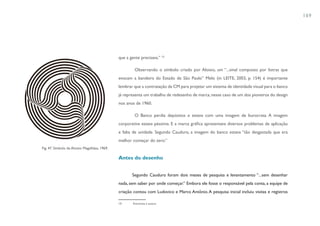 169




                                               que a gente precisava.” 10

                                                        Observando o símbolo criado por Aloisio, um “...sinal composto por listras que
                                               evocam a bandeira do Estado de São Paulo” Melo (in LEITE, 2003, p. 154) é importante
                                               lembrar que a contratação da CM para projetar um sistema de identidade visual para o banco
                                               já representa um trabalho de redesenho de marca, nesse caso de um dos pioneiros do design
                                               nos anos de 1960.

                                                        O Banco perdia depósitos e estava com uma imagem de burocrata. A imagem
                                               corporativa estava péssima. E a marca gráfica apresentava diversos problemas de aplicação
                                               e falta de unidade. Segundo Cauduro, a imagem do banco estava “tão desgastada que era
                                               melhor começar do zero.”
Fig. 47. Símbolo de Aloisio Magalhães, 1969.

                                               Antes do desenho


                                                      Segundo Cauduro foram dois meses de pesquisa e levantamento “...sem desenhar
                                               nada, sem saber por onde começar.” Embora ele fosse o responsável pela conta, a equipe de
                                               criação contou com Ludovico e Marco Antônio. A pesquisa inicial incluiu visitas e registros

                                               10      Entrevista à autora
 