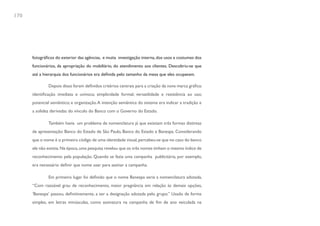 170




      fotográficos do exterior das agências, e muita investigação interna, dos usos e costumes dos
      funcionários, da apropriação do mobiliário, do atendimento aos clientes. Descobriu-se que
      até a hierarquia dos funcionários era definida pelo tamanho da mesa que eles ocupavam.

              Depois disso foram definidos critérios centrais para a criação da nova marca gráfica:
      identificação imediata e unívoca; simplicidade formal; versatilidade e resistência ao uso;
      potencial semântico; e organização. A intenção semântica do sistema era indicar a tradição e
      a solidez derivadas do vínculo do Banco com o Governo do Estado.

              Também havia um problema de nomenclatura já que existiam três formas distintas
      de apresentação: Banco do Estado de São Paulo, Banco do Estado e Banespa. Considerando
      que o nome é o primeiro código de uma identidade visual, percebeu-se que no caso do banco
      ele não existia. Na época, uma pesquisa revelou que os três nomes tinham o mesmo índice de
      reconhecimento pela população. Quando se fazia uma campanha publicitária, por exemplo,
      era necessário definir que nome usar para assinar a campanha.

              Em primeiro lugar foi definido que o nome Banespa seria a nomenclatura adotada,
      “Com razoável grau de reconhecimento, maior pregnância em relação às demais opções,
      ‘Banespa’ passou, definitivamente, a ser a designação adotada pelo grupo.” Usado de forma
      simples, em letras minúsculas, como assinatura na campanha de fim de ano veiculada na
 