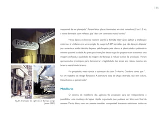 175




                                                       impossível de ser planejada”. Foram feitas placas iluminadas em dois tamanhos (3 ou 1,5 m),
                                                       a noite iluminada com refletor, que “dava um contraste muito bonito”.

                                                               Nessa época os bancos estavam usando a fachada inteira para aplicar a sinalização
                                                       externa, e o Unibanco era um exemplo do exagero.A CM percebeu que não dava pra disputar
                                                       por tamanho e então decidiu disputar pela limpeza, pela clareza e plasticidade e poluindo o
                                                       mínimo possível a cidade.As principais intenções dessa etapa do projeto eram transmitir uma
                                                       imagem unificada, a qualidade da imagem do Banespa e reduzir custos de produção. Foram
                                                       apresentados protótipos para demonstrar a legibilidade das letras em relevo, mesmo em
                                                       branco sobre fundo branco.

                                                               Foi projetado, nesta época, o quiosque de caixa 24 horas. Cauduro conta que “...
                                                       foi um trabalho de design fantástico. A estrutura toda de chapa dobrada, não tem coluna.
                                                       Desenhamos o painel, tudo.”


                                                       Mobiliário

                                                               O sistema de mobiliário das agências foi projetado para ser independente e
                                                       possibilitar uma mudança de layout rápida, organizada, que pudesse ser feita num final de
Fig. 51. Sinalização das agências do Banespa. Longo
                                       Júnior (2007)   semana. Partiu disso, com um sistema modular componível, buscando solucionar todos os
 