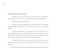 180




      Análise discriminativa: sin-signo

               Contexto em que a marca do Banespa está inserido: o Brasil, principalmente o
      estado de São Paulo e o mercado de instituições financeiras, dentro da década de 1970.

               As partes do sistema constituem-se pela:

               - Tipografia clara, objetiva expressando um nome curto, familiar. A alta legibilidade
      sugere objetividade e gera pregnância. A caixa-baixa transmite atributos de proximidade,
      amigável.

               - As faixas posicionadas em cima das iniciais SP têm o potencial de transmitir
      estes atributos atrelados aos que o Estado de São Paulo carrega. O desenho remete a uma
      bandeira estática estilizada. Dentro das características da década, os elementos de caráter
      rígido cumprem a função de transmitir a ordem desejável naquele período.

               - Os elementos cromáticos, no contexto geográfico, são as cores da bandeira que
      podem gerar os efeitos de sentido: institucional, estatal, sóbrio, solidez, tradição, pertencimento
      (geográfico).

               Quanto às faixas horizontais, estas estão simbolizando a bandeira do Estado estilizada,
 