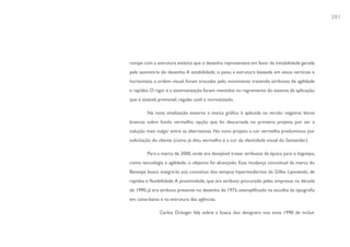 201




rompe com a estrutura estática que o desenho representava em favor da instabilidade gerada
pela assimetria do desenho. A estabilidade, o peso, a estrutura baseada em eixos verticais e
horizontais, a ordem visual, foram trocadas pelo movimento trazendo atributos de agilidade
e rapidez. O rigor e a sistematização foram mantidos no regramento do sistema de aplicação,
que é estável, previsível, regular, sutil e normatizado.

         Na nova sinalização externa a marca gráfica é aplicada na versão negativa: letras
brancas sobre fundo vermelho, opção que foi descartada no primeiro projeto, por ser a
solução mais vulgar entre as alternativas. No novo projeto a cor vermelha predominou por
solicitação do cliente (como já dito, vermelho é a cor da identidade visual do Santander).

         Para a marca de 2000, onde era desejável trazer atributos da época para o logotipo,
como tecnologia e agilidade, o objetivo foi alcançado. Essa mudança conceitual da marca do
Banespa busca integrá-lo aos conceitos dos tempos hipermodernos de Gilles Lipovetski, de
rapidez e flexibilidade. A proximidade, que era atributo procurado pelas empresas na década
de 1990, já era atributo presente no desenho de 1975, exemplificado na escolha da tipografia
em caixa-baixa e na estrutura das agências.

                Carlos Dränger fala sobre a busca dos designers nos anos 1990 de incluir
 