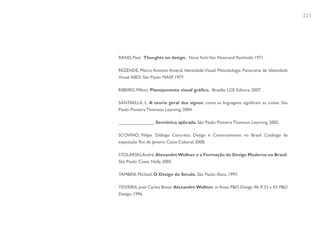 221




RAND, Paul. Thoughts on design. Nova York:Van Nostrand Reinhold, 1971.

REZENDE, Marco Antonio Amaral. Identidade Visual: Metodologia. Panorama de Identidade
Visual. ABDI. São Paulo: MASP, 1977.

RIBEIRO, Milton. Planejamento visual gráfico. Brasília: LGE Editora, 2007.

SANTAELLA, L. A teoria geral dos signos: como as linguagens significam as coisas. São
Paulo: Pioneira Thomson Learning, 2004.

______________. Semiótica aplicada. São Paulo: Pioneira Thomson Learning, 2005.

SCOVINO, Felipe. Diálogo Concreto. Design e Construtivismo no Brasil. Catálogo da
exposição. Rio de Janeiro: Caixa Cultural, 2008.

STOLARSKI,André. Alexandre Wollner e a Formação do Design Moderno no Brasil.
São Paulo: Cosac Naify, 2005.

TAMBINI, Michael. O Design do Século. São Paulo: Ática, 1997.

TEIXEIRA, José Carlos Bonzi. Alexandre Wollner. in Anais P&D Design 96. P. 33 a 43. P&D
Design, 1996.
 