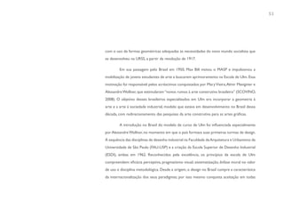 53




com o uso de formas geométricas adequadas às necessidades do novo mundo socialista que
se desenvolveu na URSS, a partir da revolução de 1917.

        Em sua passagem pelo Brasil em 1950, Max Bill visitou o MASP e impulsionou a
mobilização de jovens estudantes de arte a buscarem aprimoramento na Escola de Ulm. Essa
motivação foi responsável pelos acréscimos conquistados por Mary Vieira, Almir Mavignier e
Alexandre Wollner, que estimularam “novos rumos à arte construtiva brasileira” (SCOVINO,
2008). O objetivo desses brasileiros especializados em Ulm era incorporar a geometria à
arte e a arte à sociedade industrial, modelo que estava em desenvolvimento no Brasil dessa
década, com redirecionamento das pesquisas da arte construtiva para as artes gráficas.

        A introdução no Brasil do modelo de curso de Ulm foi influenciada especialmente
por Alexandre Wollner, no momento em que o país formava suas primeiras turmas de design.
A sequência das disciplinas de desenho industrial na Faculdade de Arquitetura e Urbanismo da
Universidade de São Paulo (FAU-USP) e a criação da Escola Superior de Desenho Industrial
(ESDI), ambas em 1962. Reconhecidos pela excelência, os princípios da escola de Ulm
compreendem: eficácia perceptiva, pragmatismo visual, sistematização, ênfase moral no valor
de uso e disciplina metodológica. Desde a origem, o design no Brasil cumpre a característica
da internacionalização dos seus paradigmas; por isso mesmo conquista aceitação em todas
 