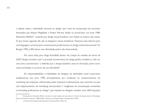 60




     o debate sobre a identidade nacional no design “por meio da recuperação de conceitos
     levantados por Aloísio Magalhães e Ruben Martins, desde os primórdios, nos anos 1960.
     Alexandre Wollner4 entende que design visual brasileiro com ênfase na cultura, não existe.
     O que existe, segundo ele, são os designers visuais brasileiros: “Estamos mais abertos para
     uma linguagem universal que é característica predominante no design visual internacional” (in
     Borges, 1992, p. 89) temos uma identidade pobre, não desenvolvida.

                 Por outro lado, para Hugo Kovadloff, diretor de criação da unidade de marca da
     GAD Design considera que “a principal característica do design gráfico brasileiro é não ter
     uma única característica” e defende que o design brasileiro está em formação, assim como
     nossa sociedade, e a procura de sua identidade5.

                 As responsabilidades e habilidades do designer de identidade visual corporativa
     ampliaram-se nos anos 1990, principalmente por mudanças no comportamento do
     marketing das empresas, influenciadas pelas empresas multinacionais, que entraram no país
     com departamentos de marketing estruturados e “exigências de conceituação envolvidas
     no branding, preliminares ao design”, que impõem ao designer resolver uma “difícil equação

     4         Declarações de Alexandre Wollner extraído de texto baseado em documento do Acervo da Departamento de Tecnologia/
     Núcleo de Desenho Industrial – FIESP/CIESP. (in Panorama do Design Gráfico Contemporâneo, 1994)
     5          in Panorama do Design Gráfico Brasileiro Contemporâneo, 1994, p. 38
 