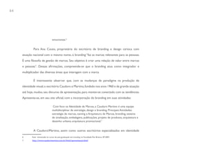 64




                                  emocionais.6


             Para Ana Couto, proprietária do escritório de branding e design carioca com
     atuação nacional com o mesmo nome, o branding “faz as marcas relevantes para as pessoas.
     É uma filosofia de gestão de marcas. Seu objetivo é criar uma relação de valor entre marcas
     e pessoas”. Dessas afirmações, compreende-se que o branding atua como integrador e
     multiplicador das diversas áreas que interagem com a marca.

             É interessante observar que, com as mudanças de paradigma na produção de
     identidade visual, o escritório Cauduro e Martino, fundado nos anos 1960 e de grande atuação
     até hoje, mudou seu discurso de apresentação, para manter-se conectado com as tendências.
     Apresenta-se, em seu site oficial, com a incorporação do branding em suas atividades:

                                   Com foco na Identidade de Marcas, a Cauduro Martino é uma equipe
                                  multidisciplinar de estratégia, design e branding. Principais Atividades:
                                  estratégia de marcas, naming e Arquitetura de Marcas, branding, sistema
                                  de sinalização, embalagens, publicações, projeto de produtos, arquitetura e
                                  desenho urbano, arquitetura promocional.7


             A CauduroMartino, assim como outros escritórios especializados em identidade


            http://www.cauduromartino.com.br/html/apresentacao.html
     6      Aula ministrada no curso de pós-graduação em branding na Faculdade Rio Branco, SP, 2007.
     7
 